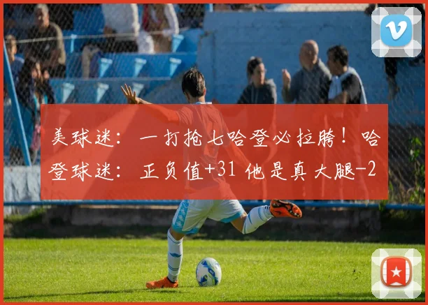 美球迷：一打抢七哈登必拉胯！哈登球迷：正负值+31 他是真大腿