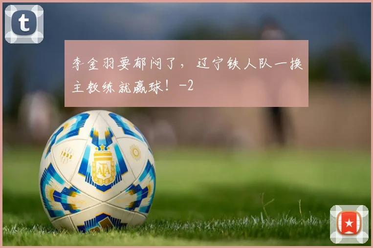 李金羽要郁闷了，辽宁铁人队一换主教练就赢球！