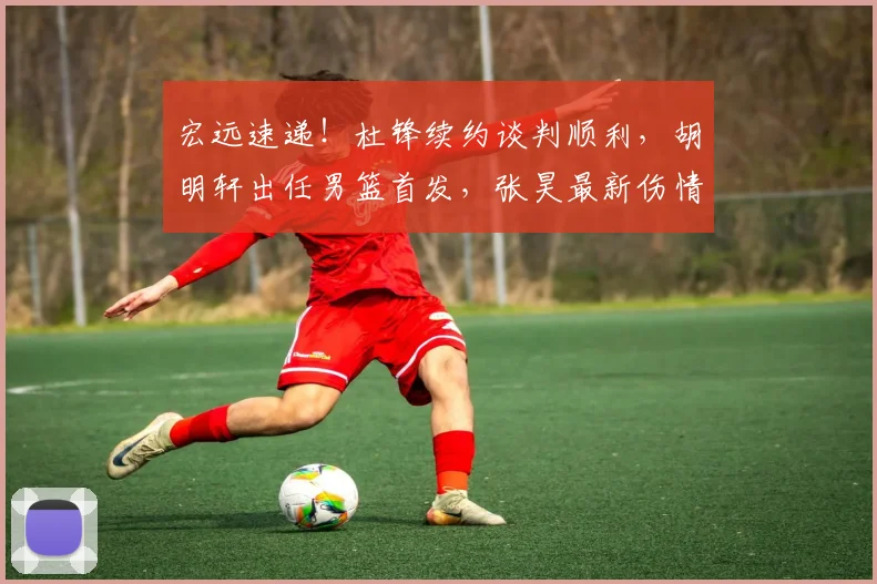宏远速递!杜锋续约谈判顺利,胡明轩出任男篮首发,张昊最新伤情