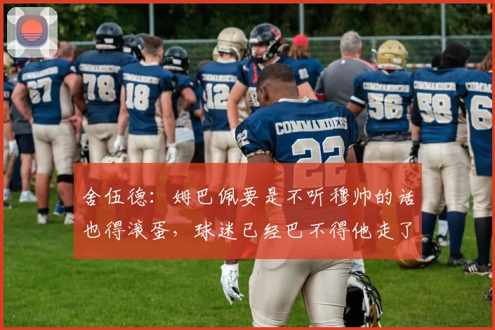 舍伍德：姆巴佩要是不听穆帅的话也得滚蛋，球迷已经巴不得他走了
