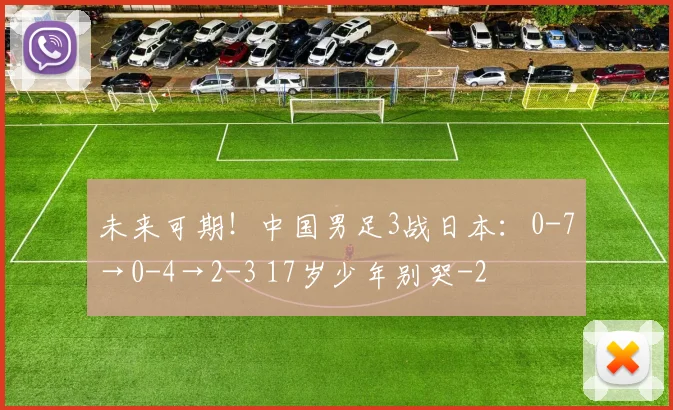 未来可期!中国男足3战日本:0-7→0-4→2-3 17岁少年别哭
