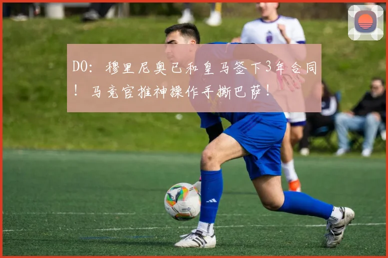 DO：穆里尼奥已和皇马签下3年合同！马竞官推神操作手撕巴萨！
