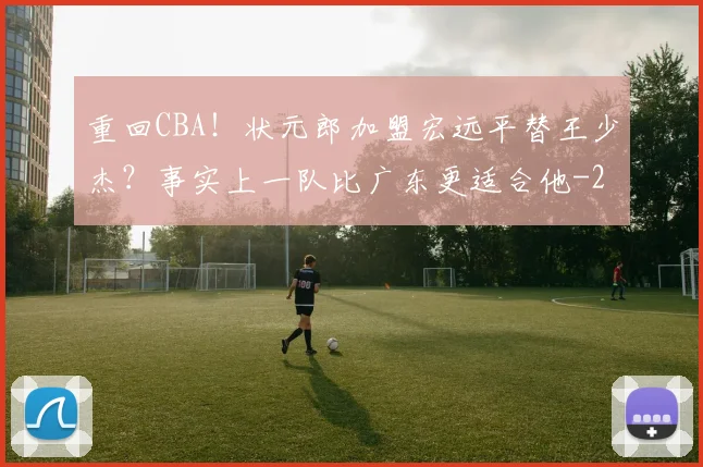 重回CBA！状元郎加盟宏远平替王少杰？事实上一队比广东更适合他