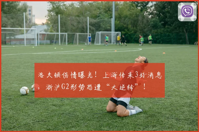 洛夫顿伤情曝光！上海传来3好消息，浙沪G2形势恐遭“大逆转”！