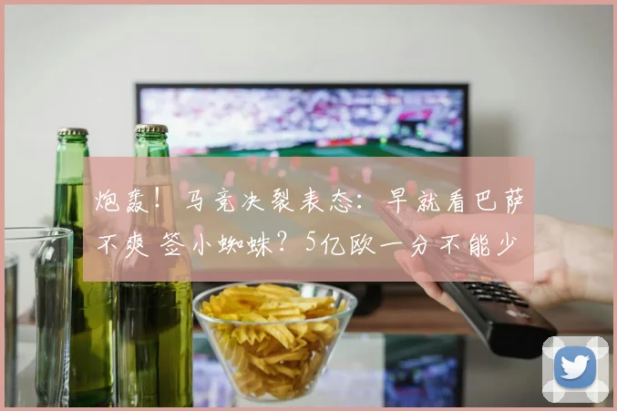 炮轰！马竞决裂表态：早就看巴萨不爽 签小蜘蛛？5亿欧一分不能少