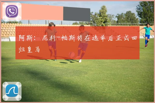 阿斯：尼科-帕斯将在选举后正式回归皇马