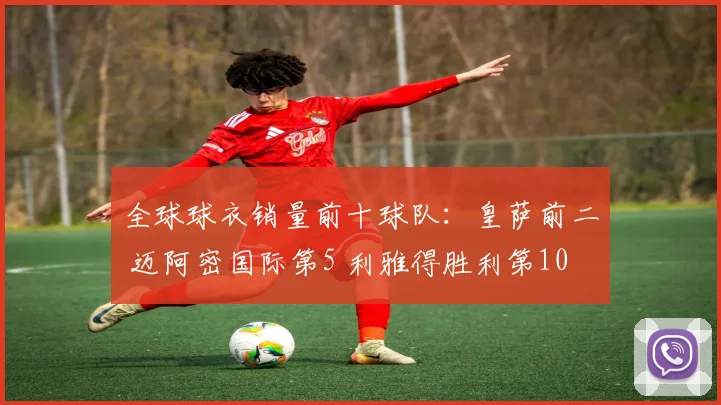 全球球衣销量前十球队：皇萨前二 迈阿密国际第5 利雅得胜利第10