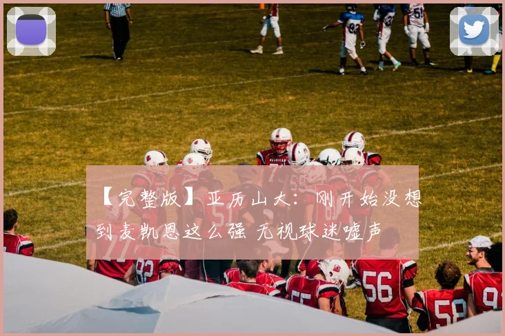 【完整版】亚历山大：刚开始没想到麦凯恩这么强 无视球迷嘘声