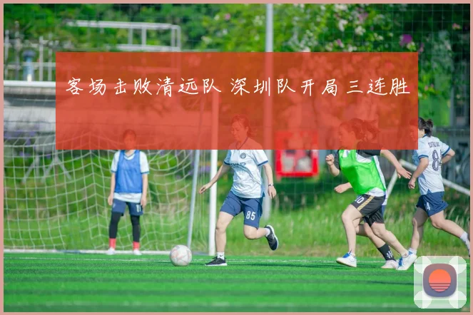 客场击败清远队 深圳队开局三连胜