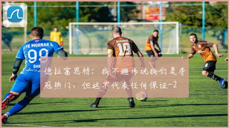 德拉富恩特：我不避讳说我们是夺冠热门，但这不代表任何保证
