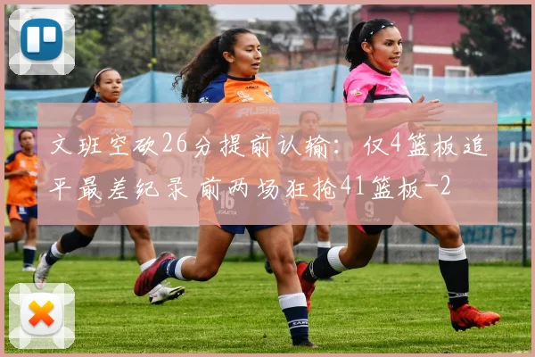 文班空砍26分提前认输：仅4篮板追平最差纪录 前两场狂抢41篮板