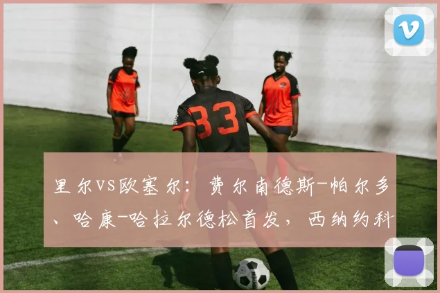 里尔vs欧塞尔：费尔南德斯-帕尔多、哈康-哈拉尔德松首发，西纳约科、塞古-马拉出战