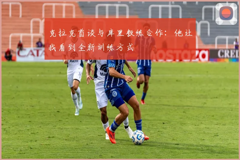 克拉克首谈与库里教练合作：他让我看到全新训练方式
