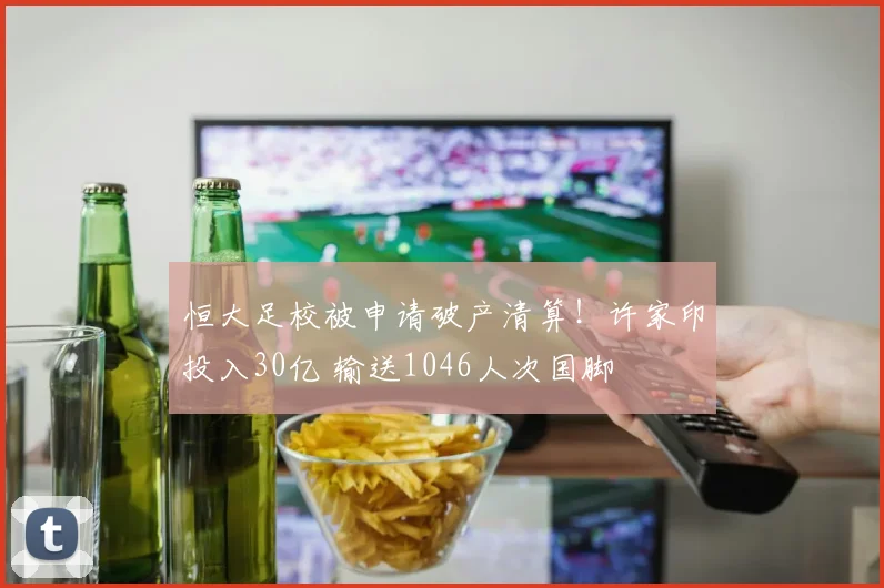 恒大足校被申请破产清算！许家印投入30亿 输送1046人次国脚