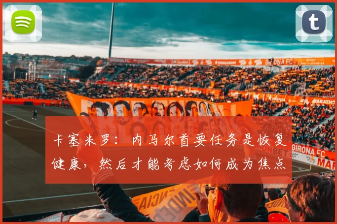 卡塞米罗：内马尔首要任务是恢复健康，然后才能考虑如何成为焦点