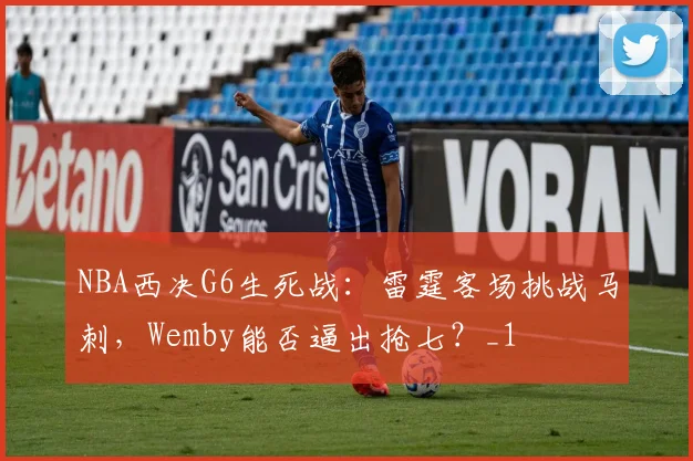NBA西决G6生死战：雷霆客场挑战马刺，Wemby能否逼出抢七？_1