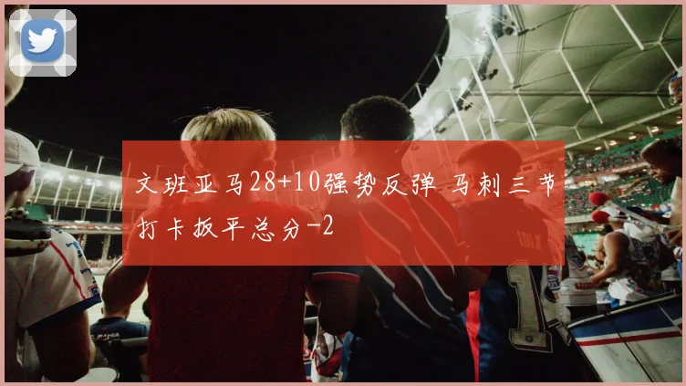 文班亚马28+10强势反弹 马刺三节打卡扳平总分