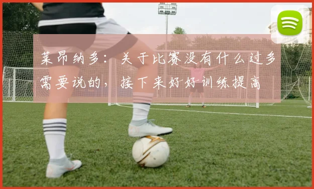 莱昂纳多：关于比赛没有什么过多需要说的，接下来好好训练提高