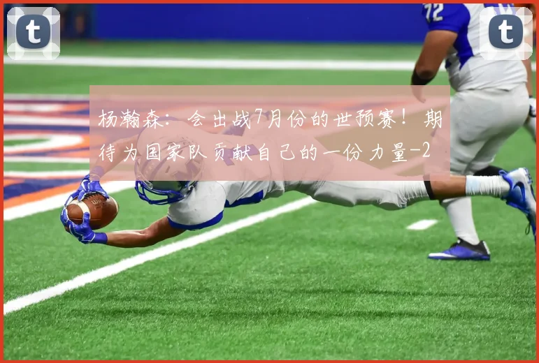 杨瀚森:会出战7月份的世预赛!期待为国家队贡献自己的一份力量
